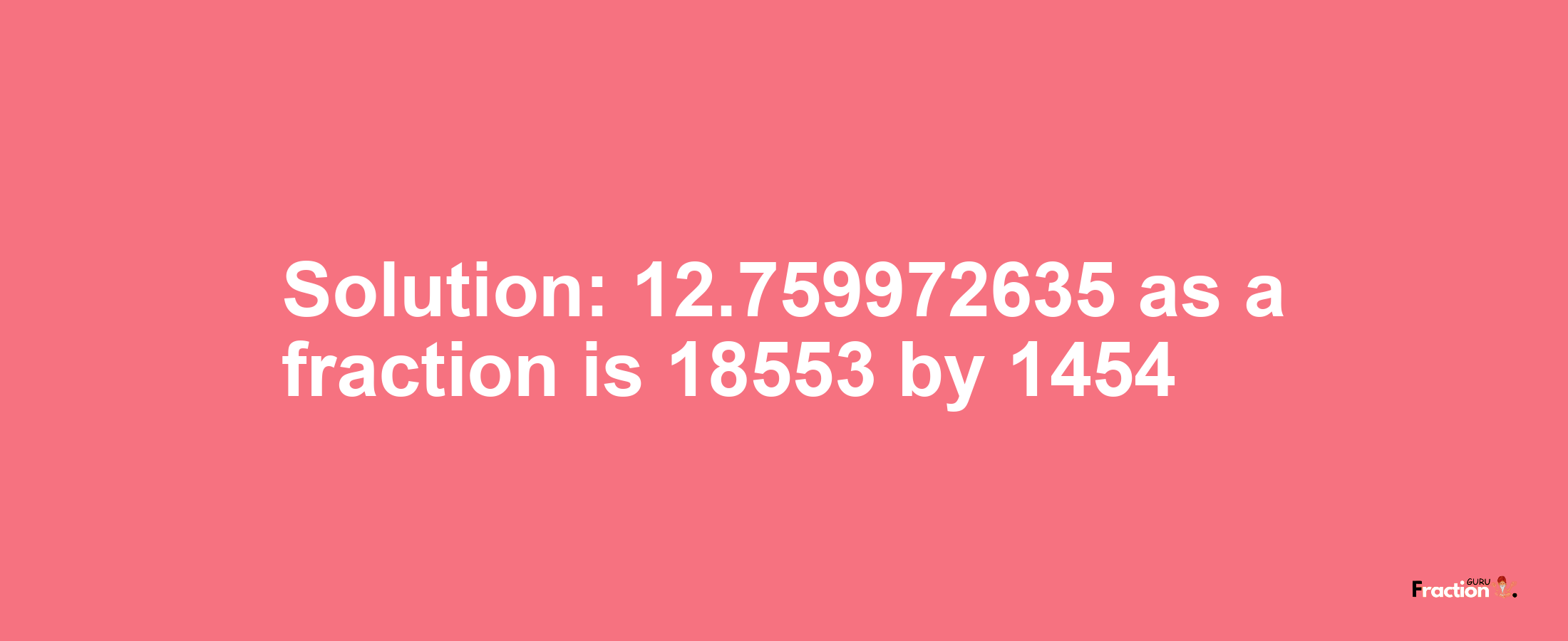 Solution:12.759972635 as a fraction is 18553/1454